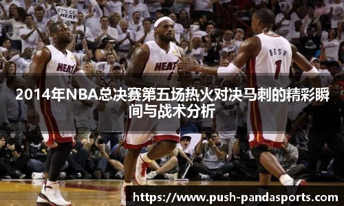 2014年NBA总决赛第五场热火对决马刺的精彩瞬间与战术分析