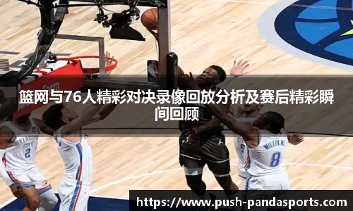 篮网与76人精彩对决录像回放分析及赛后精彩瞬间回顾